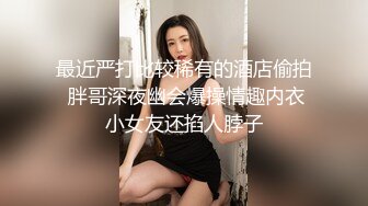 最近严打比较稀有的酒店偷拍 胖哥深夜幽会爆操情趣内衣小女友还掐人脖子