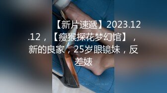 ♈ ♈ ♈ 【新片速遞】2023.12.12，【瘦猴探花梦幻馆】，新的良家，25岁眼镜妹，反差婊