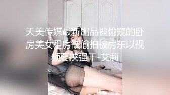 天美传媒最新出品被偷窥的卧房美女租房被偷拍被房东以视频要挟强干-艾莉