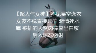 【超人气女神】不见星空泳衣女友不脱直接开干 激情死水库 被插的太爽肉棒裹出白浆 后入爆怼缴射