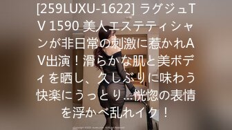 [259LUXU-1622] ラグジュTV 1590 美人エステティシャンが非日常の刺激に惹かれAV出演！滑らかな肌と美ボディを晒し、久しぶりに味わう快楽にうっとり…恍惚の表情を浮かべ乱れイク！