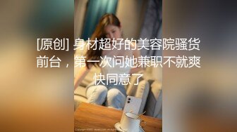 [原创] 身材超好的美容院骚货前台，第一次问她兼职不就爽快同意了