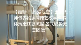 【最新❤️性爱泄密】土豪大神包养约操清纯艺校学妹 身体娇嫩还挺抗操 各式姿势无套随便干