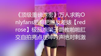 《顶级重磅泄密》万人求购Onlyfans肥臀肥鲍反差婊【redrose】极品炮架子调教啪啪肛交自拍亮点是呻吟声绝对刺激