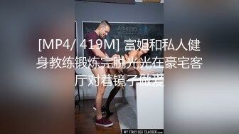 [MP4/ 419M] 富姐和私人健身教练锻炼完脱光光在豪宅客厅对着镜子做爱