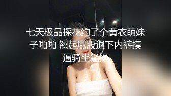 七天极品探花约了个黄衣萌妹子啪啪 翘起屁股退下内裤摸逼骑坐猛操