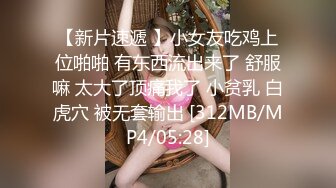 【新片速遞 】小女友吃鸡上位啪啪 有东西流出来了 舒服嘛 太大了顶痛我了 小贫乳 白虎穴 被无套输出 [312MB/MP4/05:28]