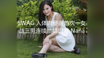 SWAG 人体肉便器首次一女战三男连续抽插口爆 Nana