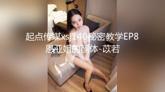 起点传媒xsj140秘密教学EP8恩亚姐的酮体-苡若