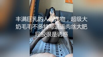 丰满巨乳的人间尤物，超级大奶毛毛不多特写逼逼肉丝大肥屁股很是诱惑