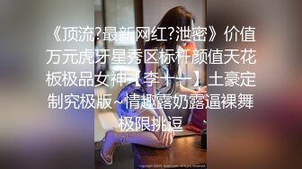 《顶流?最新网红?泄密》价值万元虎牙星秀区标杆颜值天花板极品女神【李十一】土豪定制究极版~情趣露奶露逼裸舞极限挑逗