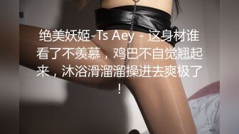 绝美妖姬-Ts Aey - 这身材谁看了不羡慕，鸡巴不自觉翘起来，沐浴滑溜溜操进去爽极了！