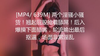 [MP4/ 639M] 两个淫骚小骚货！翘起屁股抢着舔屌！后入爆操下面插嘴，轮流输出最后抠逼，场面非常淫乱