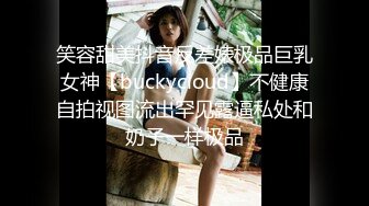 笑容甜美抖音反差婊极品巨乳女神【buckycloud】不健康自拍视图流出罕见露逼私处和奶子一样极品