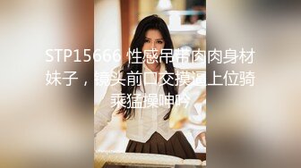 STP15666 性感吊带肉肉身材妹子，镜头前口交摸逼上位骑乘猛操呻吟