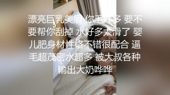 漂亮巨乳美眉 你毛好多 要不要帮你刮掉 水好多太滑了 婴儿肥身材性格不错很配合 逼毛超茂密水超多 被大叔各种输出大奶哗哗