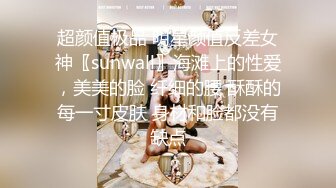 超颜值极品 明星颜值反差女神〖sunwall〗海滩上的性爱，美美的脸 纤细的腰 酥酥的每一寸皮肤 身材和脸都没有缺点