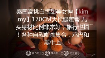 泰国高挑白皙甜美女神【kimmy】170CM大长腿蜜臀 九头身材比例非常好，旅行也拍！各种自慰啪啪集合，鸡巴和黑牛上