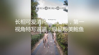 长相可爱清纯童颜女神，第一视角特写逼逼，极品粉美鲍鱼