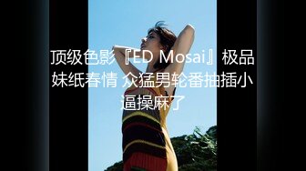 顶级色影『ED Mosai』极品妹纸春情 众猛男轮番抽插小逼操麻了