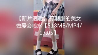 【新片速遞】 穿制服的美女做爱会喷水【518MB/MP4/17:05】