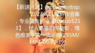 【新速片遞】&nbsp;&nbsp;♈ ♈ ♈ 2023年11月新作合集，专业摄影师，【tuotuo1213】，佳人美景相得益彰，情色唯美手法一流必备[295M/MP4/00:02:39]