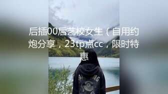 后插00后艺校女生（自用约炮分享，23tp点cc，限时特惠