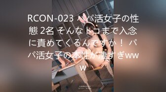 RCON-023 パパ活女子の性態 2名 そんなトコまで入念に責めてくるんですか！ パパ活女子の本性が凄すぎwww