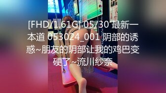 [FHD/1.61G] 05/30 最新一本道 053024_001 阴部的诱惑~朋友的阴部让我的鸡巴变硬了~流川紗奈