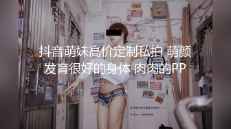 抖音萌妹高价定制私拍 萌颜发育很好的身体 肉肉的PP