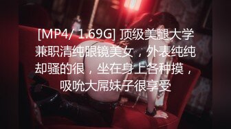 [MP4/ 1.69G] 顶级美腿大学兼职清纯眼镜美女，外表纯纯却骚的很，坐在身上各种摸，吸吮大屌妹子很享受