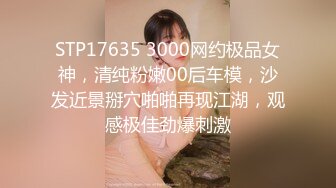 STP17635 3000网约极品女神，清纯粉嫩00后车模，沙发近景掰穴啪啪再现江湖，观感极佳劲爆刺激