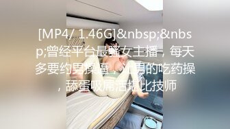 [MP4/ 1.46G]&nbsp;&nbsp;曾经平台最骚女主播，每天多要约男操逼，让男的吃药操，舔蛋吸屌活堪比技师