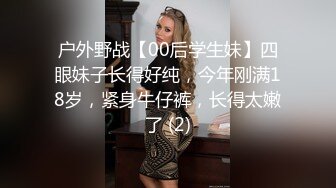 户外野战【00后学生妹】四眼妹子长得好纯，今年刚满18岁，紧身牛仔裤，长得太嫩了 (2)