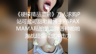 《硬核精品重磅》万人求购P站可盐可甜电臀博主PAPAXMAMA私拍第二弹各种啪啪激战超强视觉冲击力