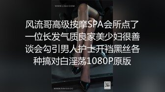 风流哥高级按摩SPA会所点了一位长发气质良家美少妇很善谈会勾引男人护士开裆黑丝各种搞对白淫荡1080P原版