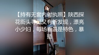 【持有无套内射执照】陕西探花街头寻觅又有新发现，漂亮小少妇，每场看逼是特色，暴插