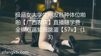 极品女大学生炮友各种体位啪啪【广西表妹】直播赚学费，全裸抠逼紫薇跳蛋【57v】 (13)