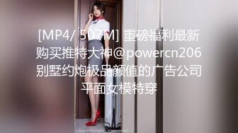 [MP4/ 507M] 重磅福利最新购买推特大神@powercn206别墅约炮极品颜值的广告公司平面女模特穿