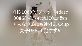 (HD1080P)(ダスッ！)(dasd00868)抱き心地100点満点 どんな無茶にも神対応 Gcup女子DEBUT 翔すずめ