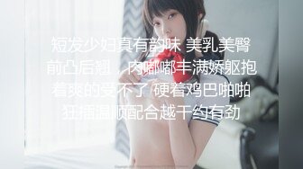 短发少妇真有韵味 美乳美臀前凸后翘，肉嘟嘟丰满娇躯抱着爽的受不了 硬着鸡巴啪啪狂插温顺配合越干约有劲