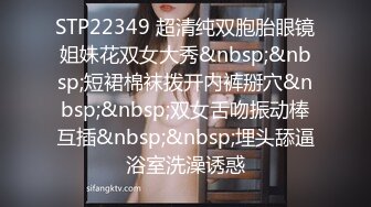 STP22349 超清纯双胞胎眼镜姐妹花双女大秀&nbsp;&nbsp;短裙棉袜拨开内裤掰穴&nbsp;&nbsp;双女舌吻振动棒互插&nbsp;&nbsp;埋头舔逼浴室洗澡诱惑