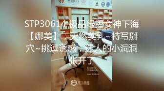 STP30614 极品绿播女神下海【娜美】，天然美乳~特写掰穴~挑逗诱惑，迷人的小洞洞张开了