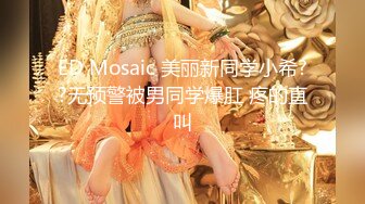 ED Mosaic 美丽新同学小希??无预警被男同学爆肛 疼的直叫