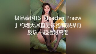 极品泰国TS『Teacher Praew』约炮大屌直男被抱着狠操再反攻一起撸射高潮