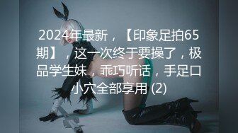 2024年最新，【印象足拍65期】，这一次终于要操了，极品学生妹，乖巧听话，手足口小穴全部享用 (2)