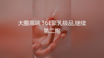 大圈高端,36E豪乳极品,继续第二炮