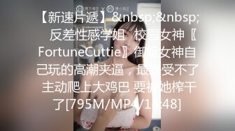 【新速片遞】&nbsp;&nbsp; ✅反差性感学姐✅校园女神〖FortuneCuttie〗御姐女神自己玩的高潮夹逼，最终受不了 主动爬上大鸡巴 要被她榨干了[795M/MP4/14:48]