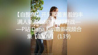 【自整理】开车带着害羞的丰满人妻到小树林里打野战——P站 Dana Kiss最新视频合集【310V】 (139)