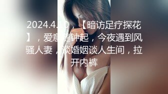 2024.4.10，【暗访足疗探花】，爱意随钟起，今夜遇到风骚人妻，谈婚姻谈人生间，拉开内裤